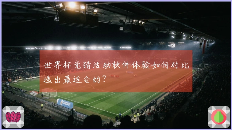 世界杯竞猜活动软件体验如何对比选出最适合的？