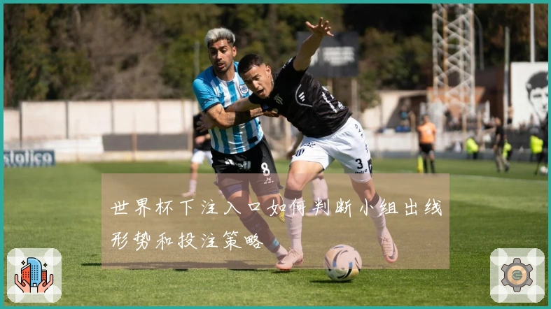 世界杯下注入口如何判断小组出线形势和投注策略