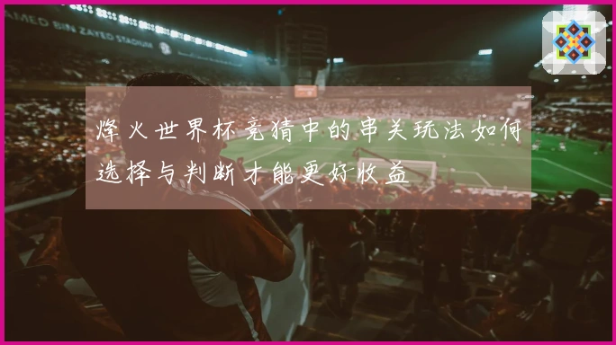 烽火世界杯竞猜中的串关玩法如何选择与判断才能更好收益