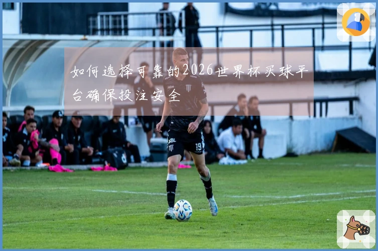如何选择可靠的2026世界杯买球平台确保投注安全