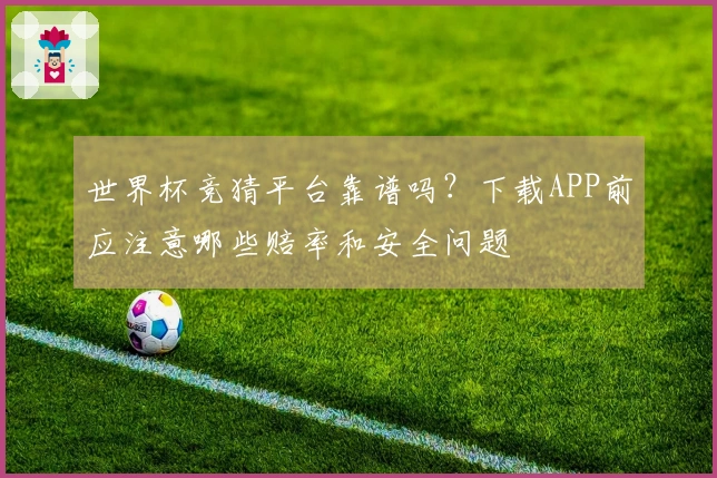 世界杯竞猜平台靠谱吗？下载APP前应注意哪些赔率和安全问题