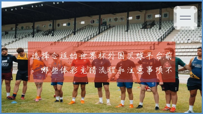 选择合适的世界杯外围买球平台前，哪些体彩竞猜流程和注意事项不可忽视？