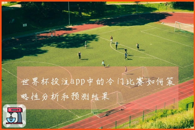 世界杯投注app中的冷门比赛如何策略性分析和预测结果