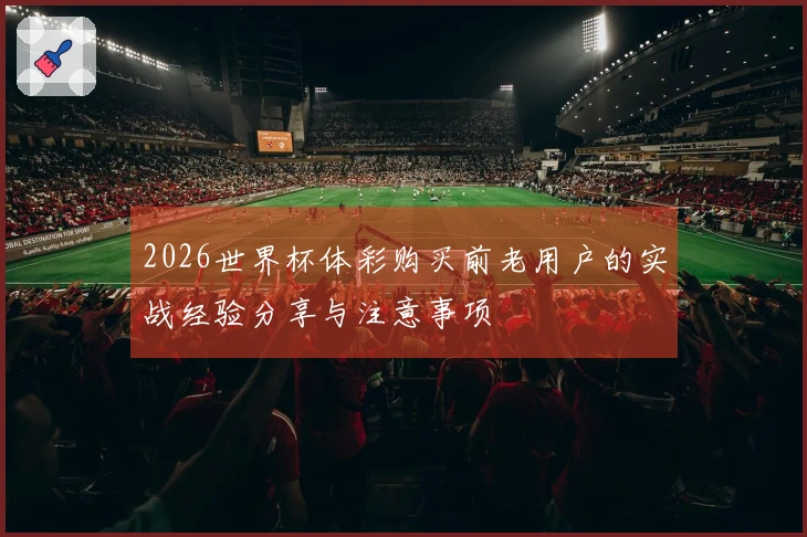 2026世界杯体彩购买前老用户的实战经验分享与注意事项