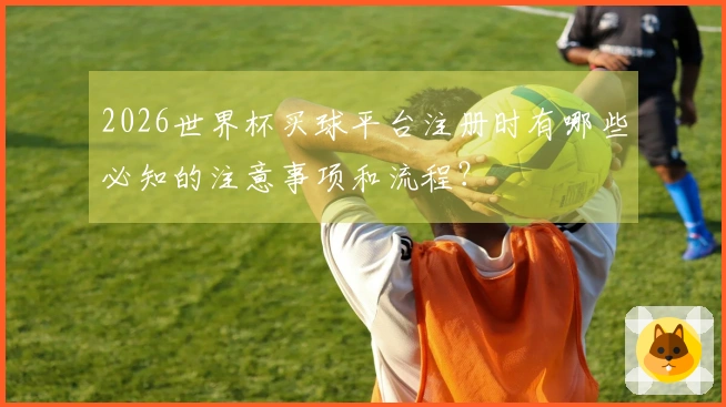 2026世界杯买球平台注册时有哪些必知的注意事项和流程？