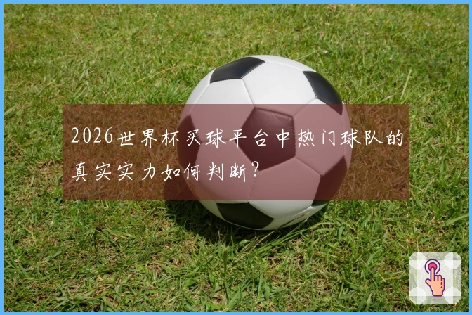 2026世界杯买球平台中热门球队的真实实力如何判断？