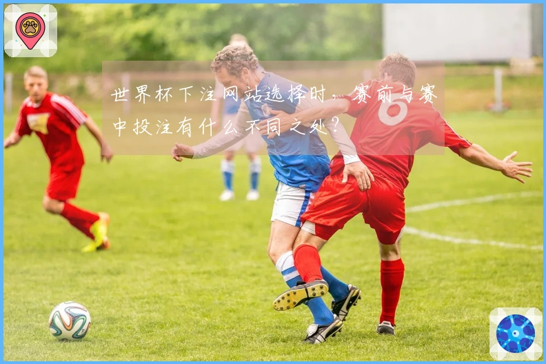 世界杯下注网站选择时，赛前与赛中投注有什么不同之处？
