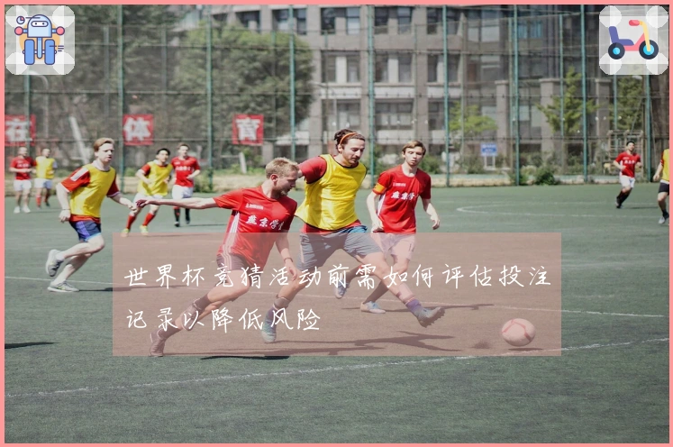 世界杯竞猜活动前需如何评估投注记录以降低风险