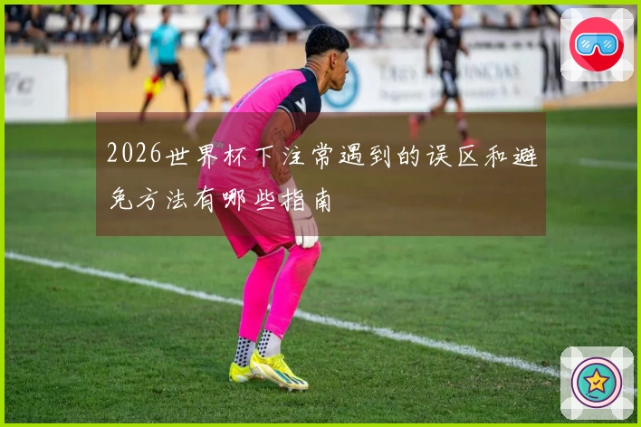 2026世界杯下注常遇到的误区和避免方法有哪些指南
