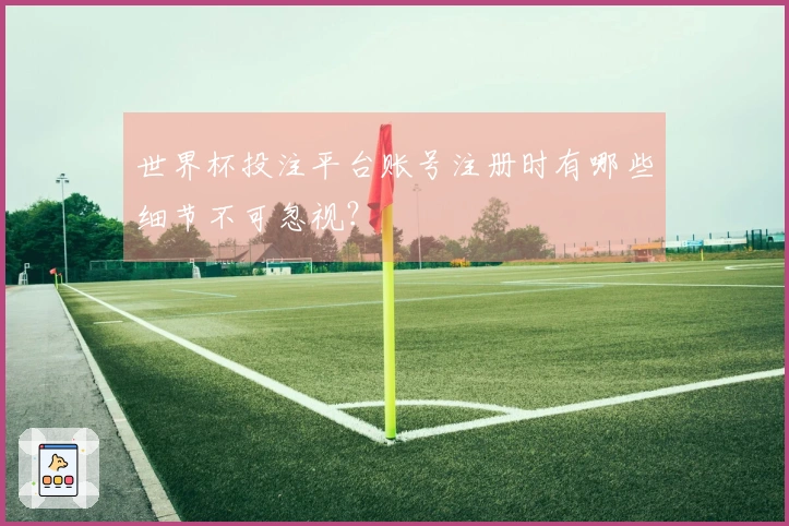 世界杯投注平台账号注册时有哪些细节不可忽视？