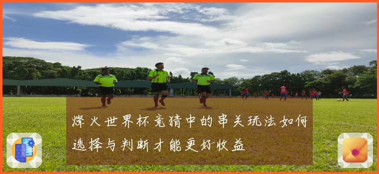 烽火世界杯竞猜中的串关玩法如何选择与判断才能更好收益