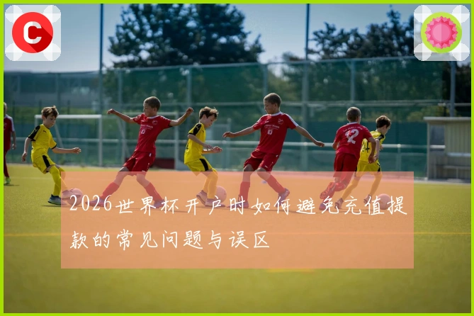 2026世界杯开户时如何避免充值提款的常见问题与误区