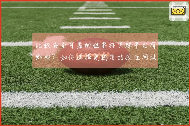 比较安全可靠的世界杯买球平台有哪些？如何选择更稳定的投注网站？