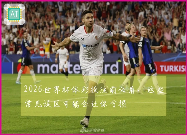 2026世界杯体彩投注前必看，这些常见误区可能会让你亏损