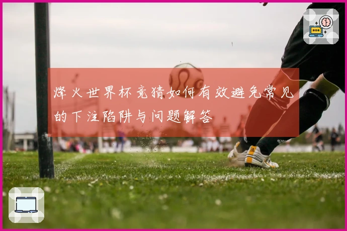 烽火世界杯竞猜如何有效避免常见的下注陷阱与问题解答