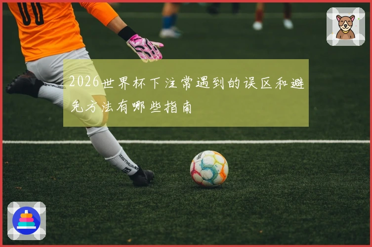 2026世界杯下注常遇到的误区和避免方法有哪些指南