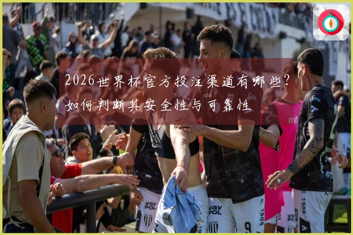 2026世界杯官方投注渠道有哪些？如何判断其安全性与可靠性