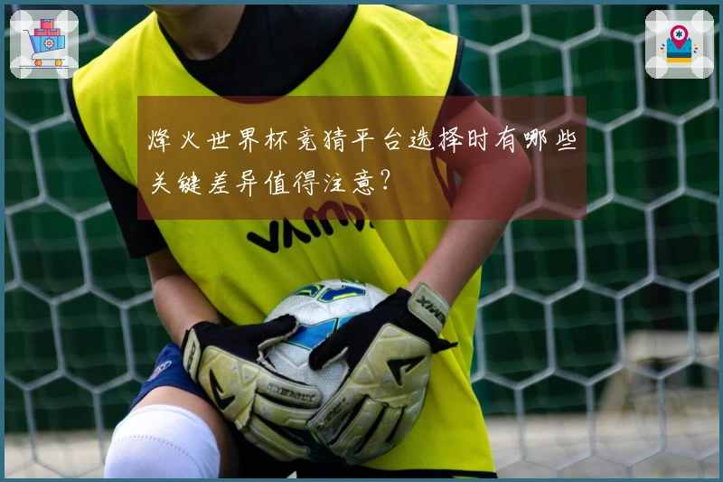 烽火世界杯竞猜平台选择时有哪些关键差异值得注意？