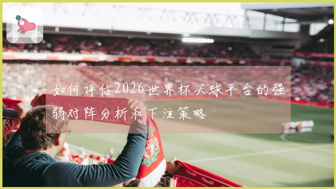 如何评估2026世界杯买球平台的强弱对阵分析和下注策略