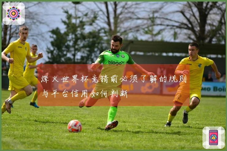 烽火世界杯竞猜前必须了解的规则与平台信用如何判断