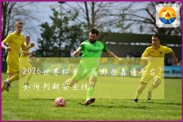2026世界杯开户有哪些靠谱平台？如何判断安全性？