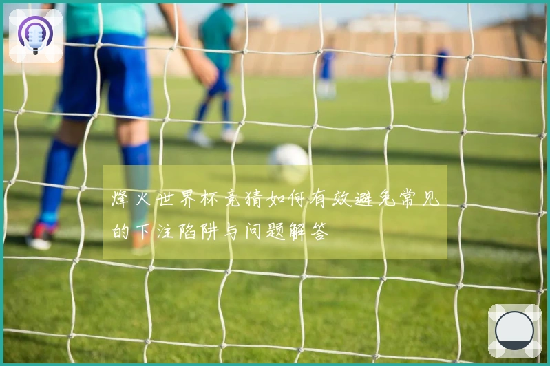 烽火世界杯竞猜如何有效避免常见的下注陷阱与问题解答