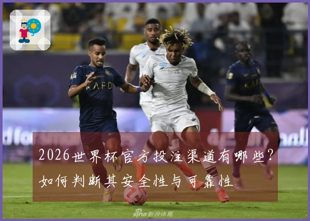 2026世界杯官方投注渠道有哪些？如何判断其安全性与可靠性