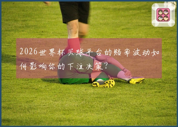 2026世界杯买球平台的赔率波动如何影响你的下注决策？