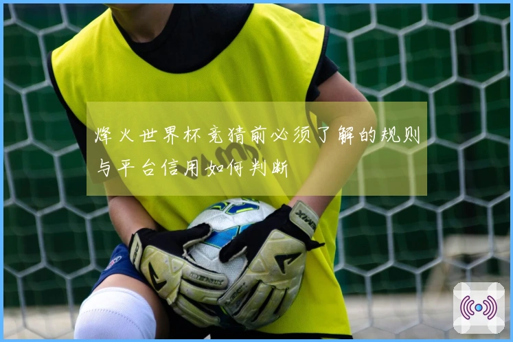 烽火世界杯竞猜前必须了解的规则与平台信用如何判断