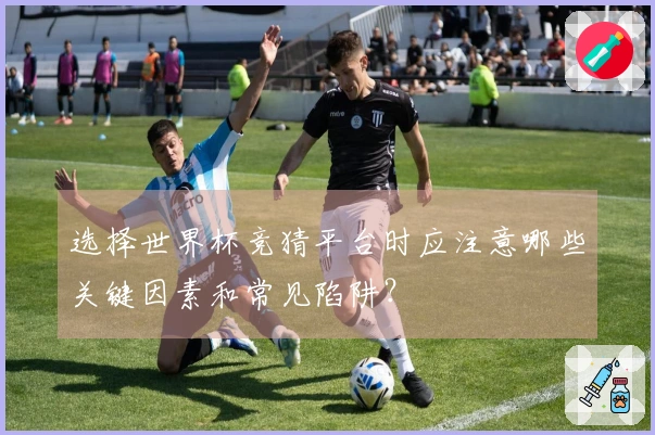 选择世界杯竞猜平台时应注意哪些关键因素和常见陷阱？