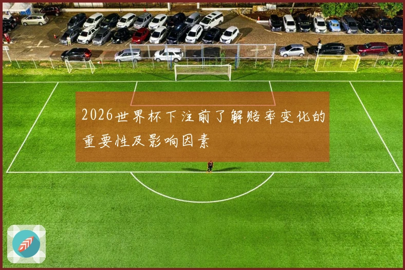 2026世界杯下注前了解赔率变化的重要性及影响因素