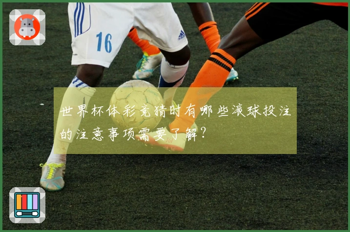 世界杯体彩竞猜时有哪些滚球投注的注意事项需要了解？