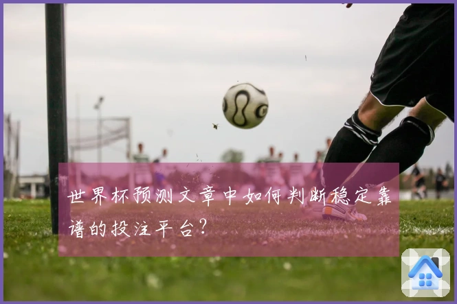 世界杯预测文章中如何判断稳定靠谱的投注平台？