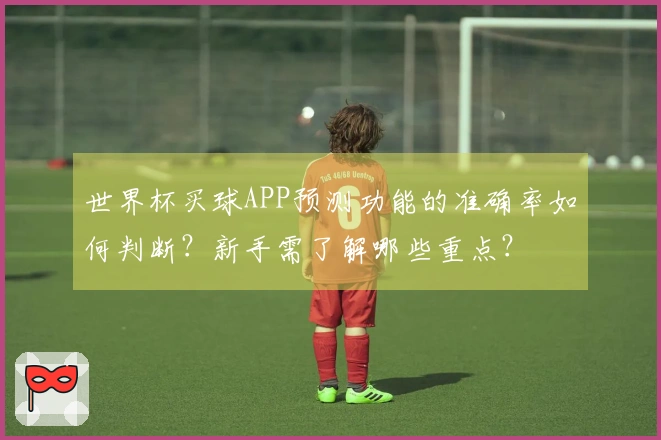 世界杯买球APP预测功能的准确率如何判断？新手需了解哪些重点？