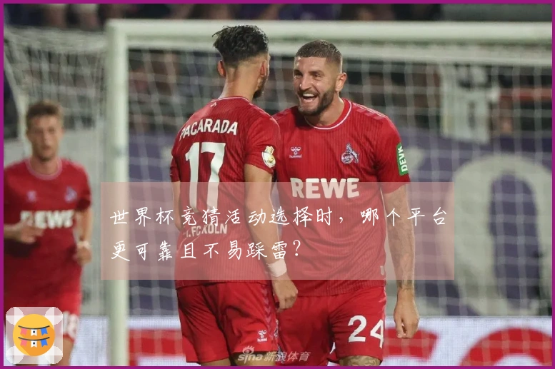 世界杯竞猜活动选择时，哪个平台更可靠且不易踩雷？