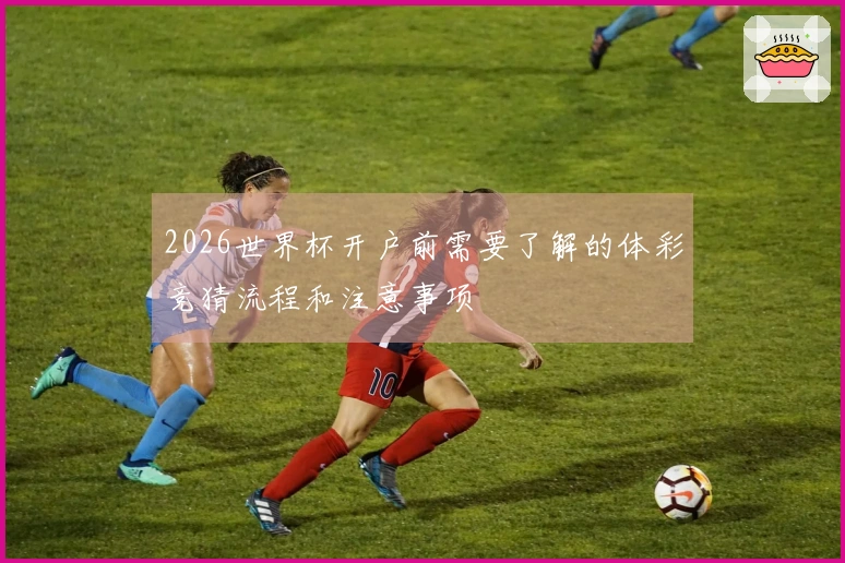 2026世界杯开户前需要了解的体彩竞猜流程和注意事项