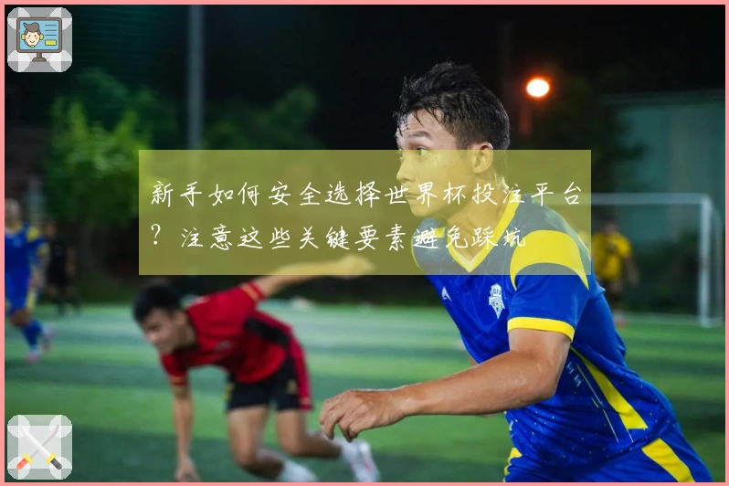 新手如何安全选择世界杯投注平台？注意这些关键要素避免踩坑