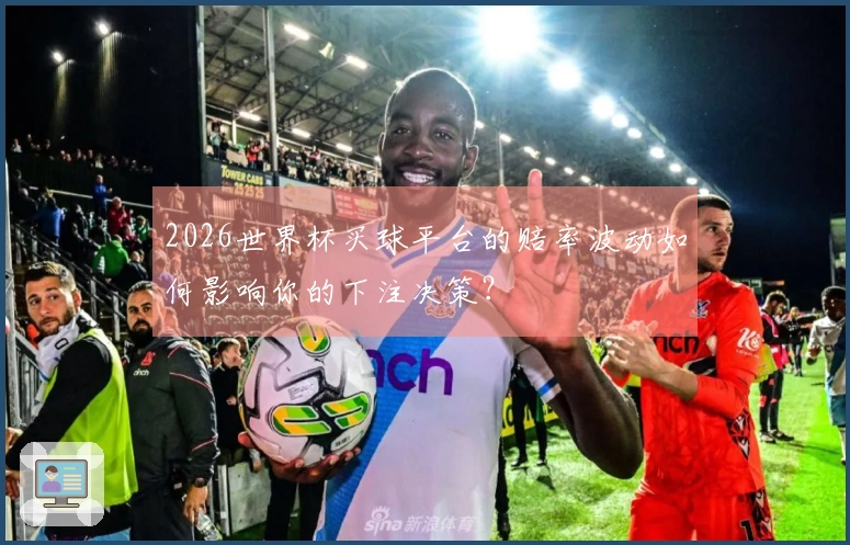 2026世界杯买球平台的赔率波动如何影响你的下注决策？