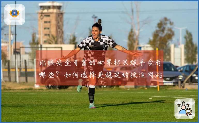 比较安全可靠的世界杯买球平台有哪些？如何选择更稳定的投注网站？