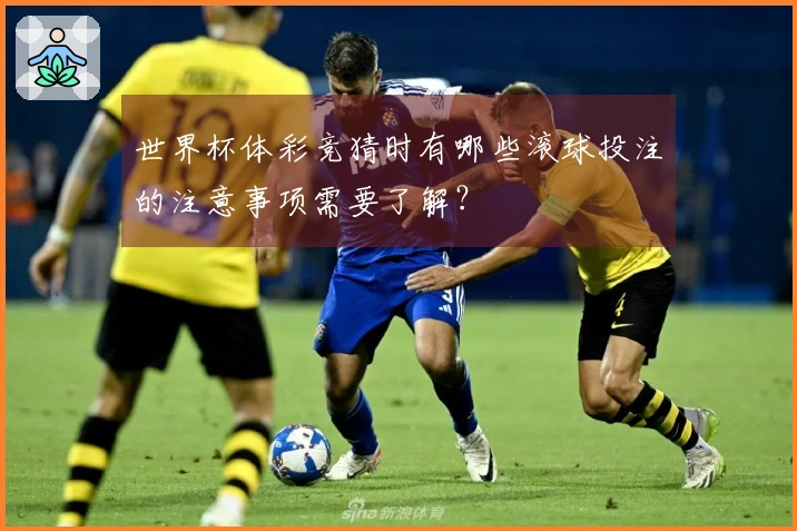 世界杯体彩竞猜时有哪些滚球投注的注意事项需要了解？