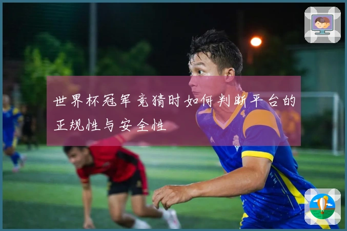 世界杯冠军竞猜时如何判断平台的正规性与安全性
