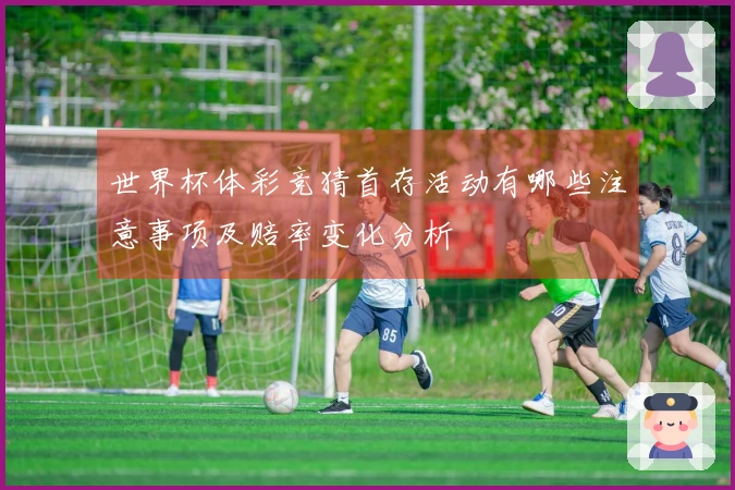 世界杯体彩竞猜首存活动有哪些注意事项及赔率变化分析