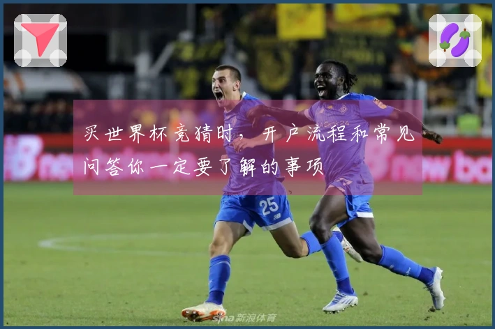 买世界杯竞猜时，开户流程和常见问答你一定要了解的事项