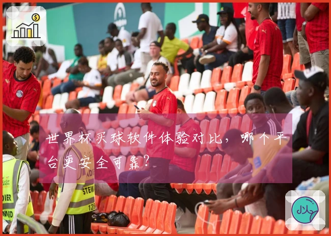 世界杯买球软件体验对比，哪个平台更安全可靠？