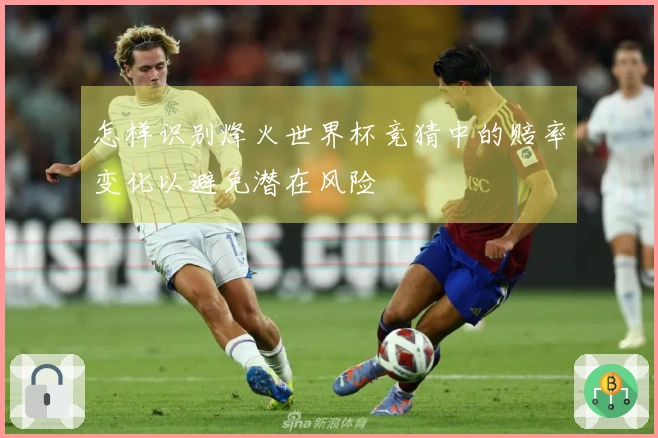 怎样识别烽火世界杯竞猜中的赔率变化以避免潜在风险