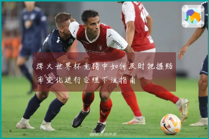烽火世界杯竞猜中如何及时把握赔率变化进行合理下注指南