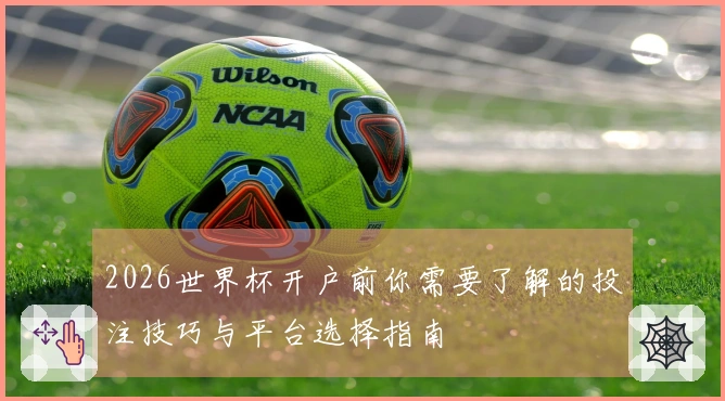 2026世界杯开户前你需要了解的投注技巧与平台选择指南
