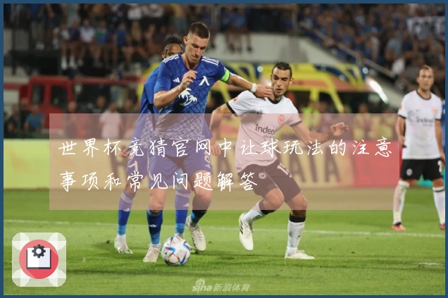 世界杯竞猜官网中让球玩法的注意事项和常见问题解答