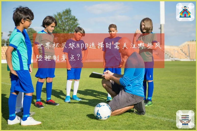 世界杯买球app选择时需关注哪些风险控制要点？