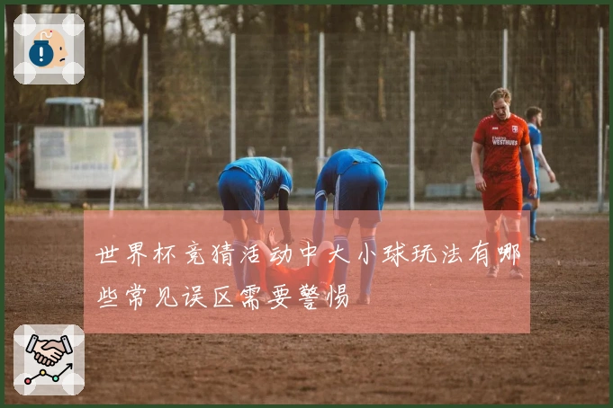 世界杯竞猜活动中大小球玩法有哪些常见误区需要警惕
